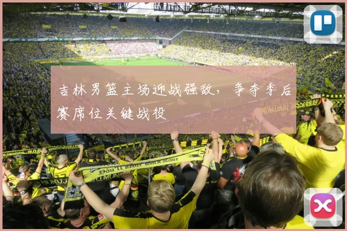 吉林男篮主场迎战强敌，争夺季后赛席位关键战役