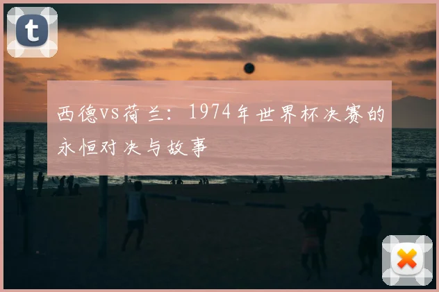 西德vs荷兰：1974年世界杯决赛的永恒对决与故事