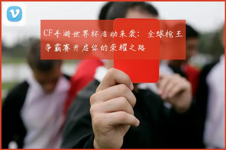 CF手游世界杯活动来袭：全球枪王争霸赛开启你的荣耀之路