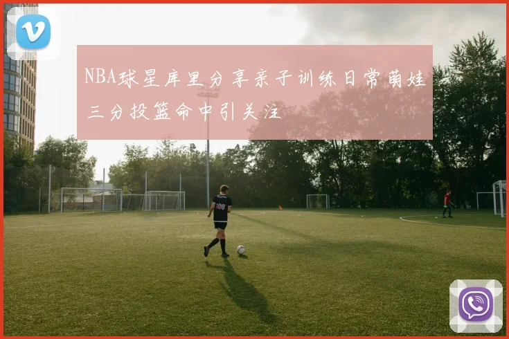 NBA球星库里分享亲子训练日常萌娃三分投篮命中引关注