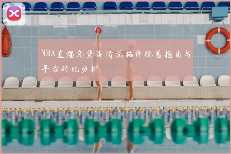 NBA直播免费高清无插件观看指南与平台对比分析