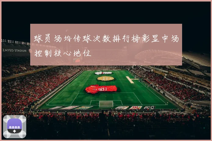 球员场均传球次数排行榜彰显中场控制核心地位