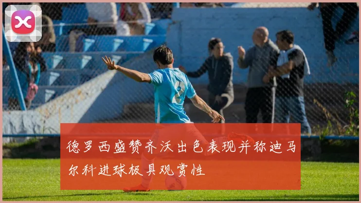 德罗西盛赞齐沃出色表现并称迪马尔科进球极具观赏性