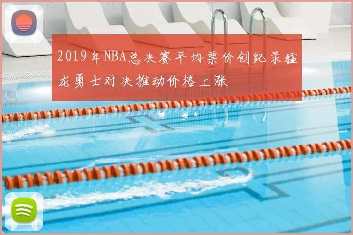 2019年NBA总决赛平均票价创纪录猛龙勇士对决推动价格上涨