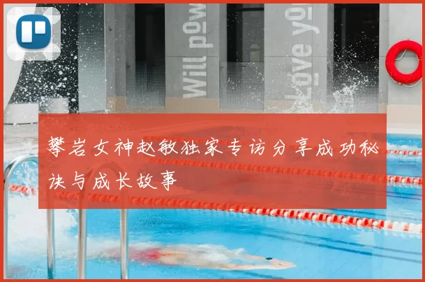 攀岩女神赵敏独家专访分享成功秘诀与成长故事