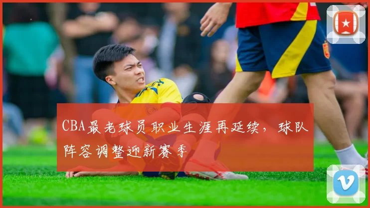 CBA最老球员职业生涯再延续，球队阵容调整迎新赛季