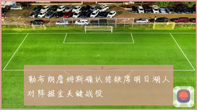 勒布朗詹姆斯确认将缺席明日湖人对阵掘金关键战役