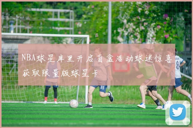 NBA球星库里开启盲盒活动球迷惊喜获取限量版球星卡
