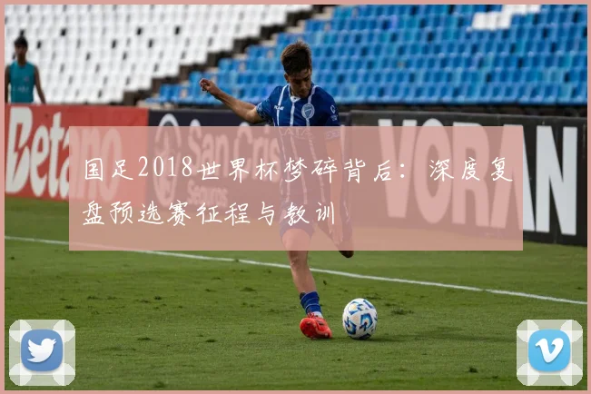 国足2018世界杯梦碎背后:深度复盘预选赛征程与教训
