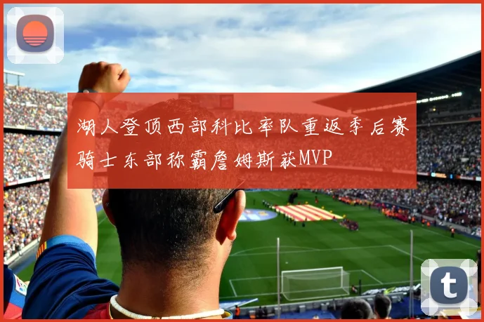 湖人登顶西部科比率队重返季后赛骑士东部称霸詹姆斯获MVP