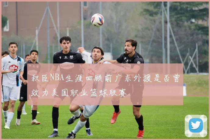 积臣NBA生涯回顾前广东外援是否曾效力美国职业篮球联赛