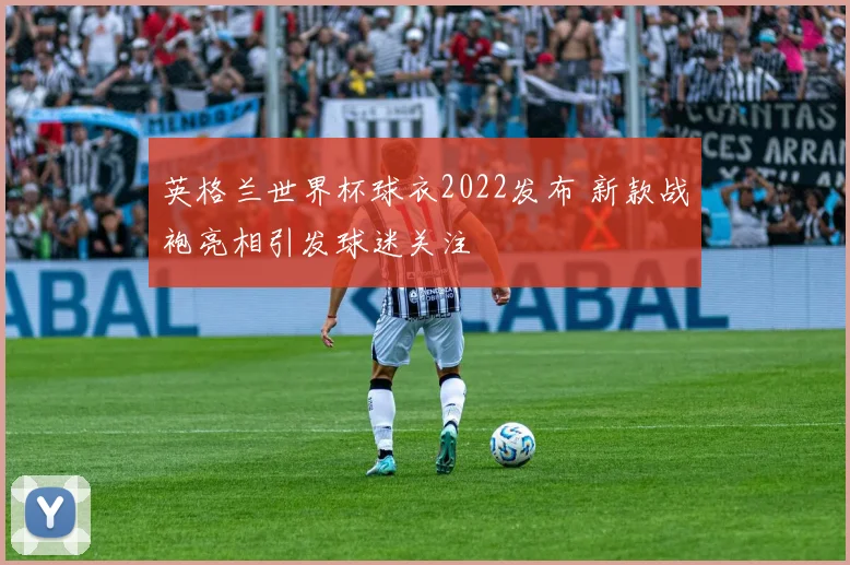 英格兰世界杯球衣2022发布 新款战袍亮相引发球迷关注