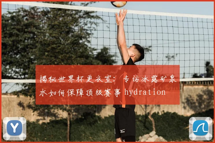揭秘世界杯更衣室:专访冰露矿泉水如何保障顶级赛事 hydration