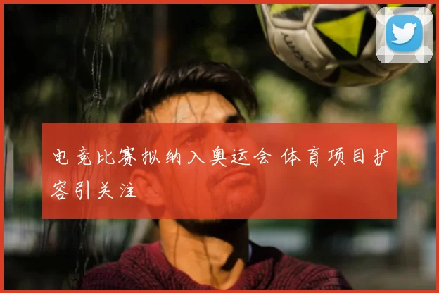 电竞比赛拟纳入奥运会 体育项目扩容引关注