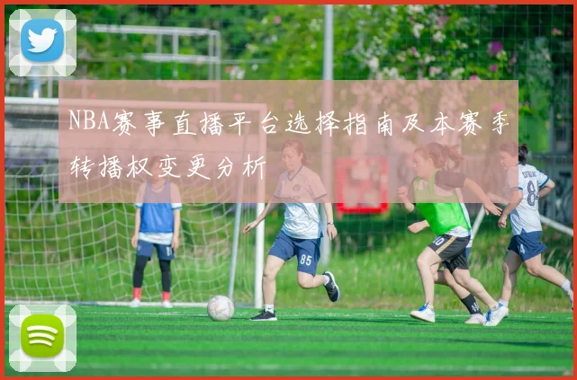 NBA赛事直播平台选择指南及本赛季转播权变更分析