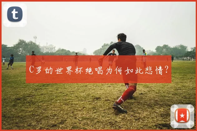 C罗的世界杯绝唱为何如此悲情?