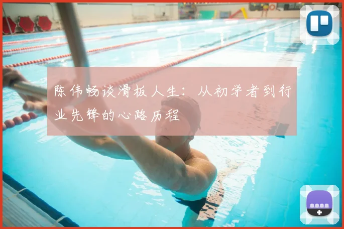 陈伟畅谈滑板人生:从初学者到行业先锋的心路历程