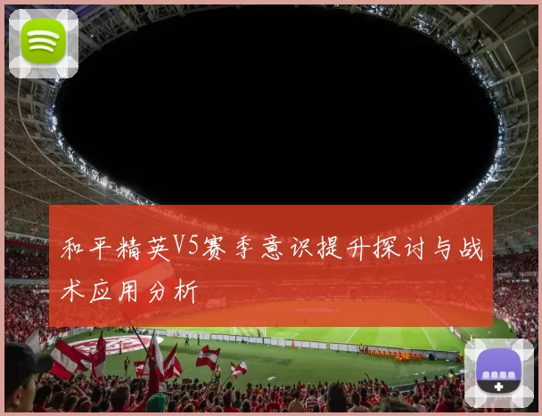 和平精英V5赛季意识提升探讨与战术应用分析