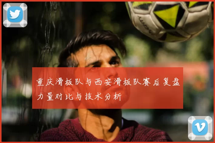 重庆滑板队与西安滑板队赛后复盘力量对比与技术分析