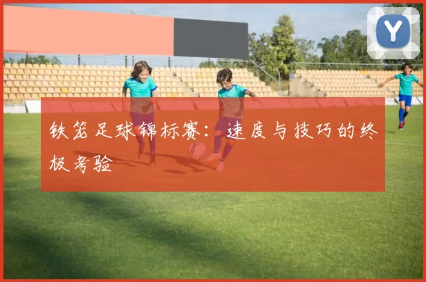 铁笼足球锦标赛：速度与技巧的终极考验