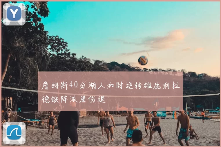 詹姆斯40分湖人加时逆转雄鹿利拉德缺阵浓眉伤退
