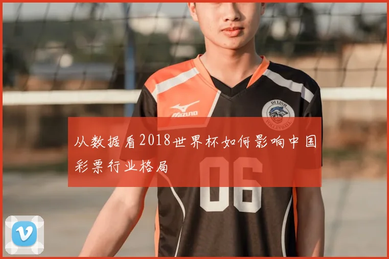从数据看2018世界杯如何影响中国彩票行业格局