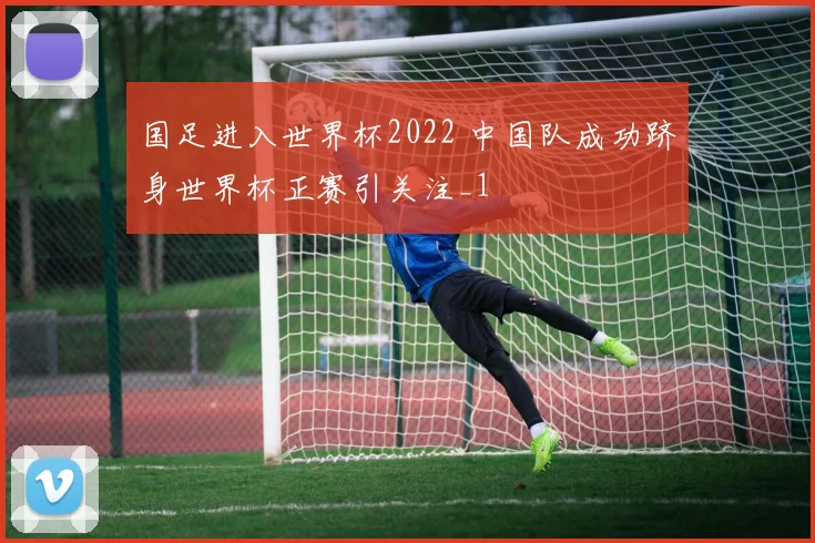 国足进入世界杯2022 中国队成功跻身世界杯正赛引关注_1