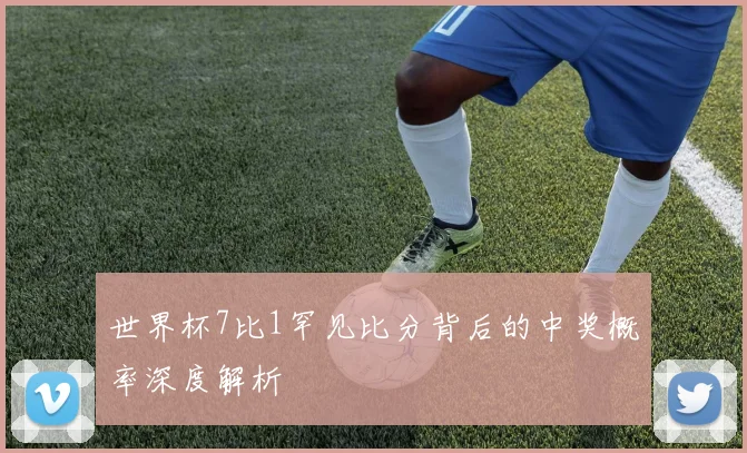 世界杯7比1罕见比分背后的中奖概率深度解析
