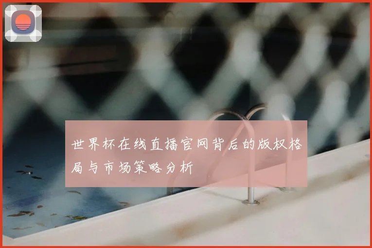 世界杯在线直播官网背后的版权格局与市场策略分析