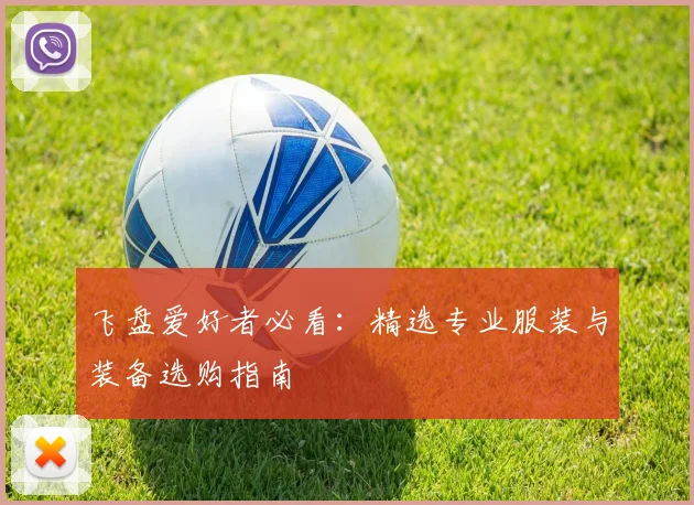 飞盘爱好者必看：精选专业服装与装备选购指南