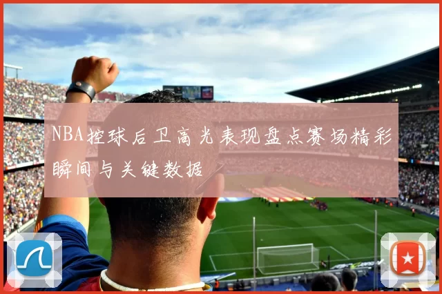 NBA控球后卫高光表现盘点赛场精彩瞬间与关键数据