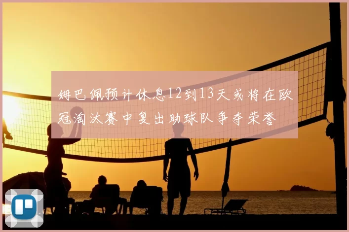 姆巴佩预计休息12到13天或将在欧冠淘汰赛中复出助球队争夺荣誉