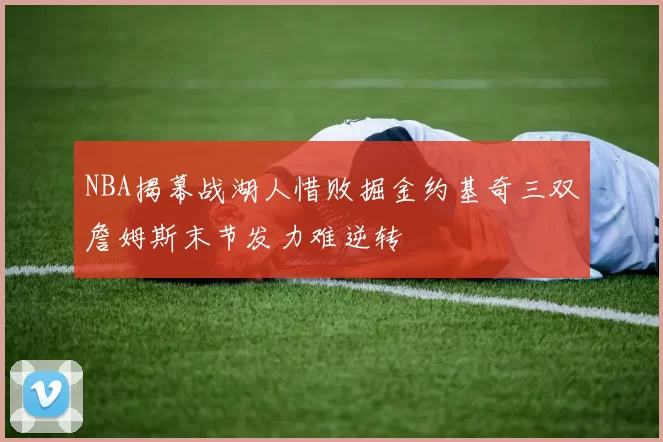 NBA揭幕战湖人惜败掘金约基奇三双詹姆斯末节发力难逆转