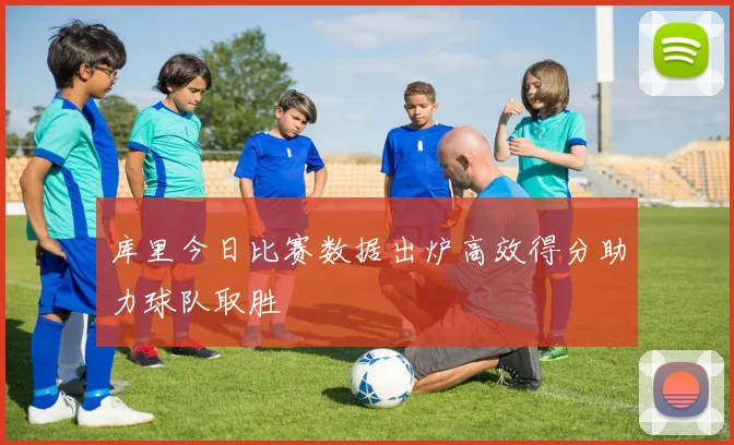 库里今日比赛数据出炉高效得分助力球队取胜