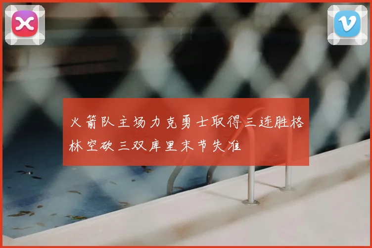 火箭队主场力克勇士取得三连胜格林空砍三双库里末节失准