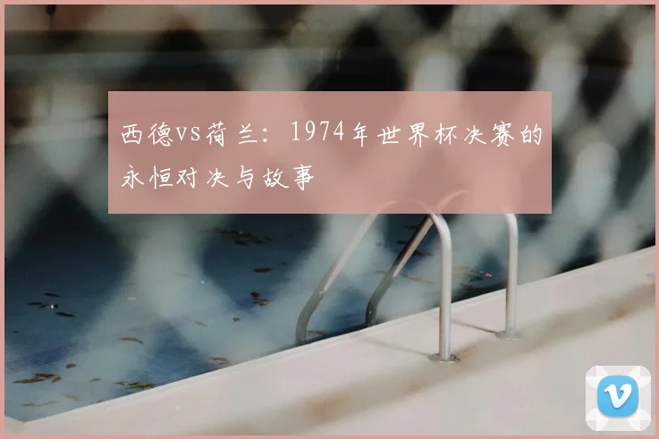 西德vs荷兰:1974年世界杯决赛的永恒对决与故事