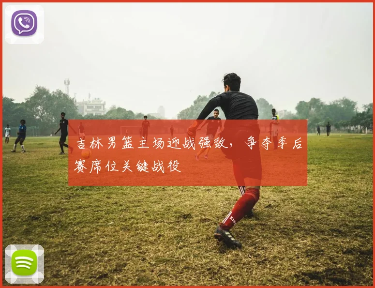 吉林男篮主场迎战强敌，争夺季后赛席位关键战役