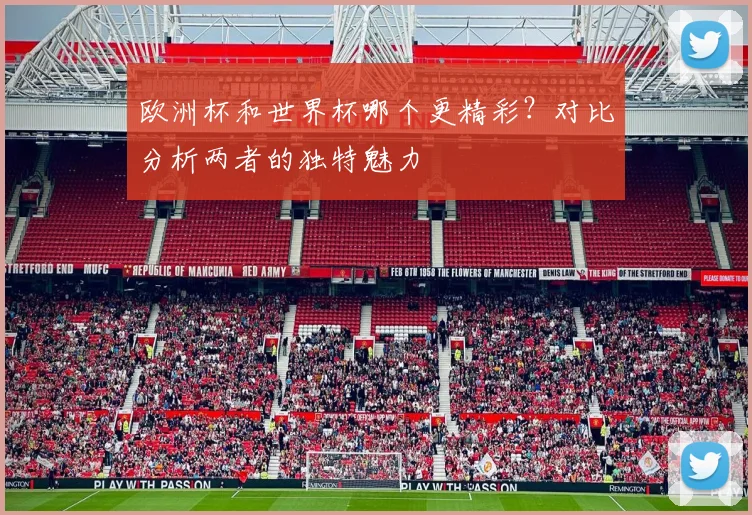 欧洲杯和世界杯哪个更精彩？对比分析两者的独特魅力
