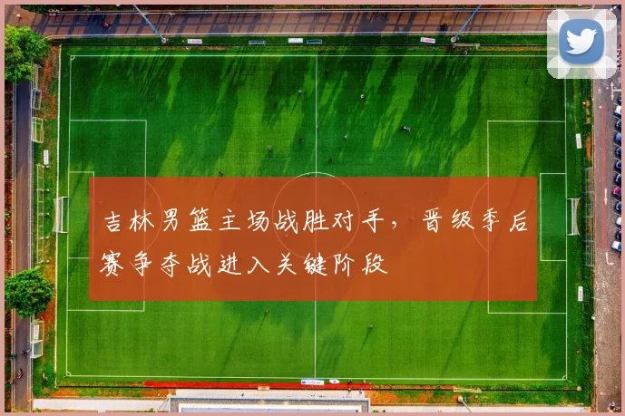 吉林男篮主场战胜对手，晋级季后赛争夺战进入关键阶段