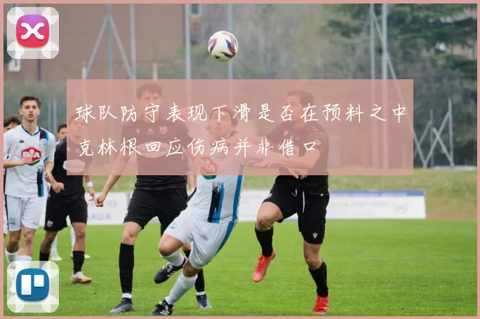 球队防守表现下滑是否在预料之中克林根回应伤病并非借口