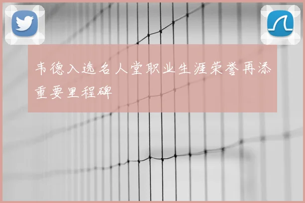 韦德入选名人堂职业生涯荣誉再添重要里程碑