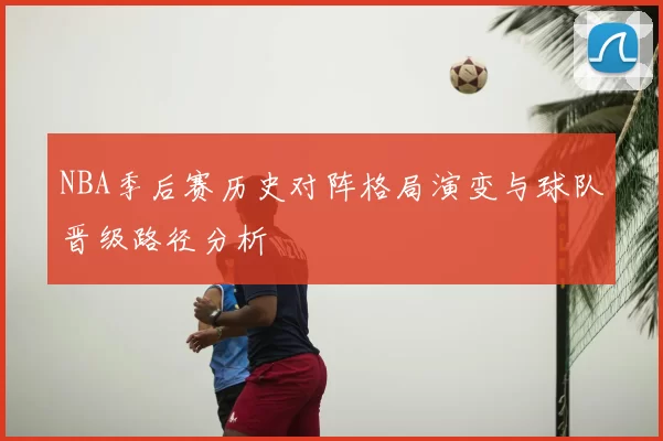 NBA季后赛历史对阵格局演变与球队晋级路径分析
