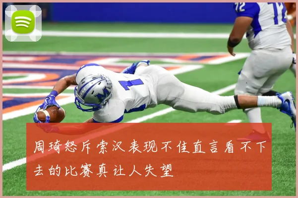 周琦怒斥索汉表现不佳直言看不下去的比赛真让人失望