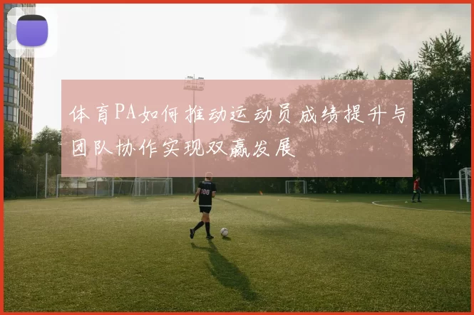 体育PA如何推动运动员成绩提升与团队协作实现双赢发展
