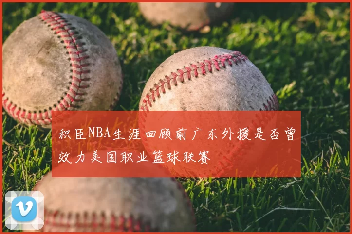 积臣NBA生涯回顾前广东外援是否曾效力美国职业篮球联赛
