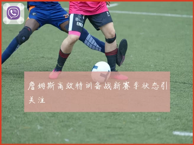 詹姆斯高效特训备战新赛季状态引关注