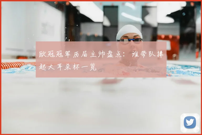 欧冠冠军历届主帅盘点：谁带队捧起大耳朵杯一览