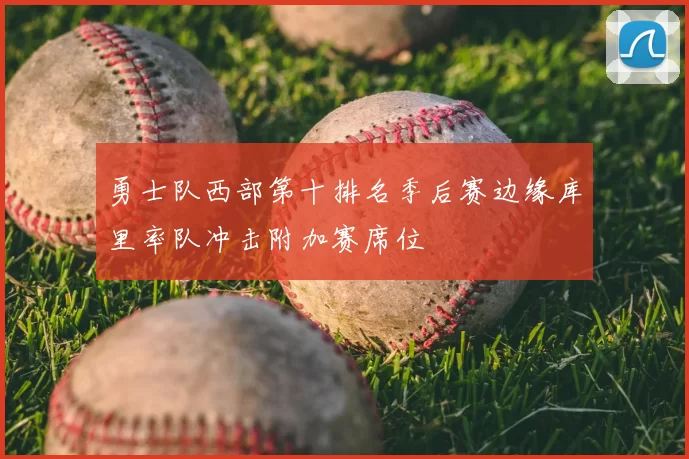 勇士队西部第十排名季后赛边缘库里率队冲击附加赛席位