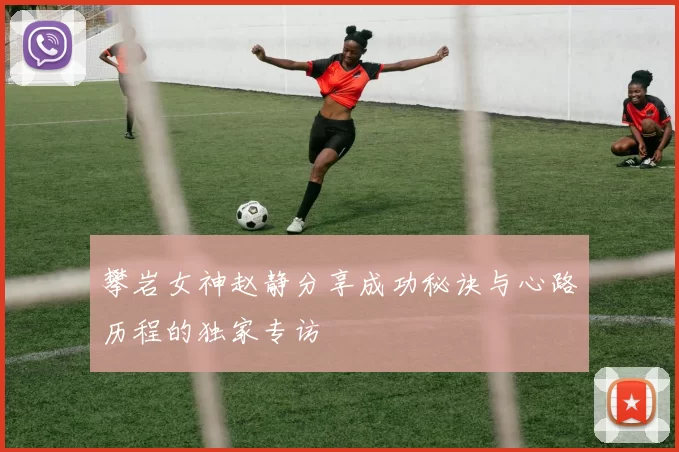 攀岩女神赵静分享成功秘诀与心路历程的独家专访