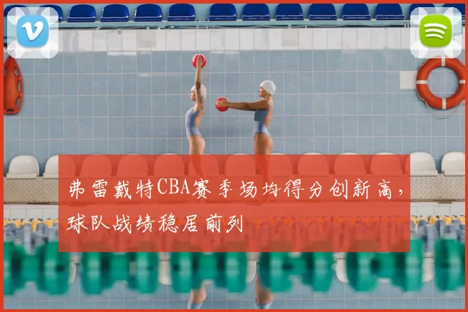 弗雷戴特CBA赛季场均得分创新高，球队战绩稳居前列